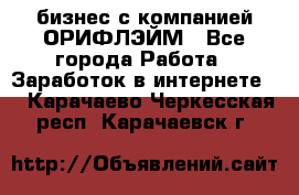бизнес с компанией ОРИФЛЭЙМ - Все города Работа » Заработок в интернете   . Карачаево-Черкесская респ.,Карачаевск г.